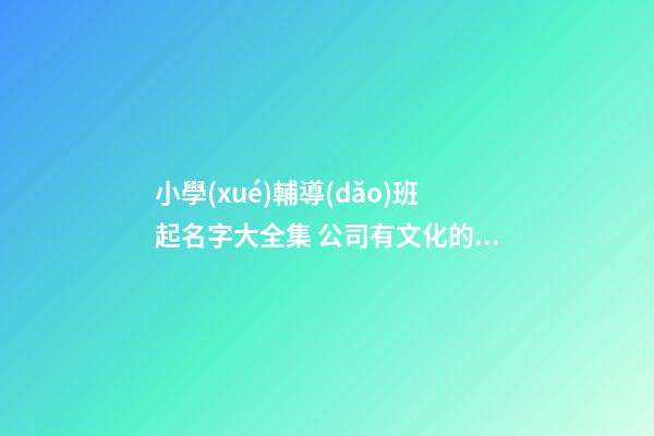 小學(xué)輔導(dǎo)班起名字大全集 公司有文化的名字-名學(xué)網(wǎng)-第1張-公司起名-玄機(jī)派